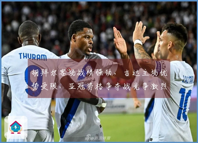 胡拜尔客场战绩强劲，吉达主场优势受限，亚冠资格争夺战竞争激烈
