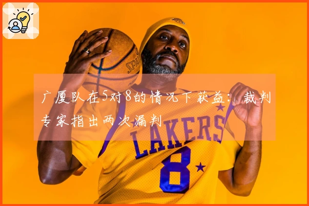广厦队在5对8的情况下获益：裁判专家指出两次漏判